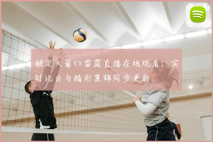锁定火箭vs雷霆直播在线观看:实时比分与精彩集锦同步更新