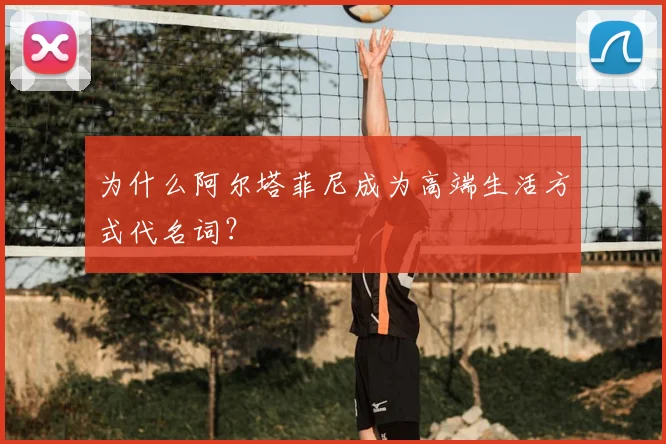 为什么阿尔塔菲尼成为高端生活方式代名词？