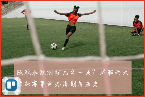 欧冠和欧洲杯几年一次？详解两大顶级赛事举办周期与历史