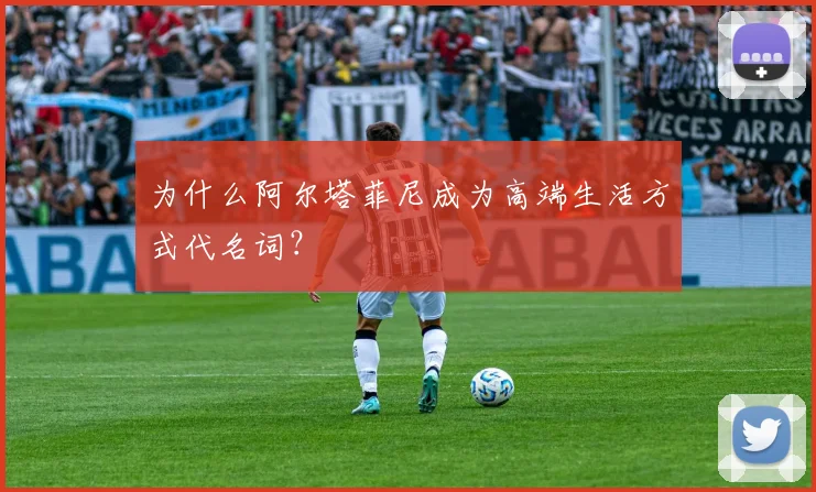为什么阿尔塔菲尼成为高端生活方式代名词？