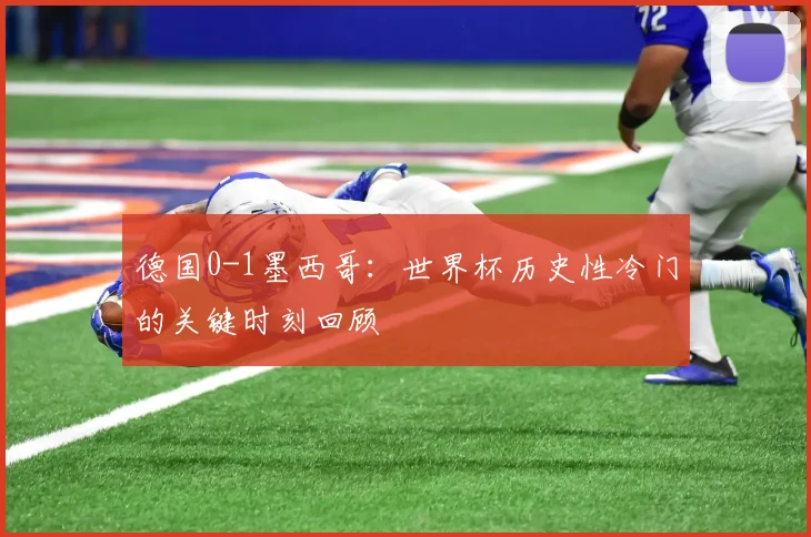 德国0-1墨西哥：世界杯历史性冷门的关键时刻回顾